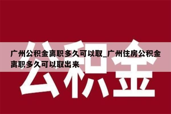 广州公积金离职多久可以取_广州住房公积金离职多久可以取出来