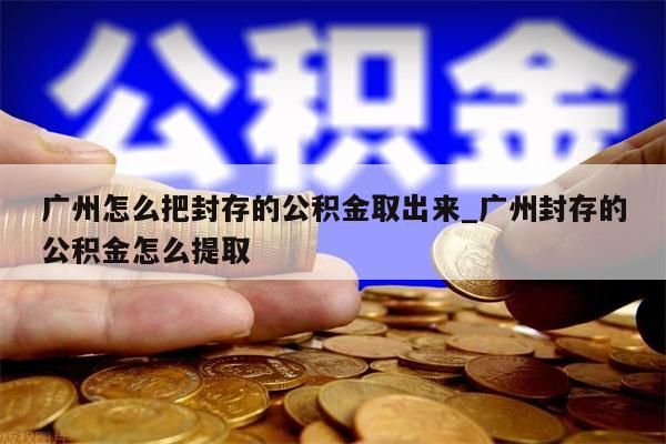 广州怎么把封存的公积金取出来_广州封存的公积金怎么提取