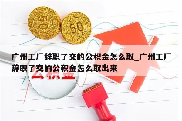 广州工厂辞职了交的公积金怎么取_广州工厂辞职了交的公积金怎么取出来