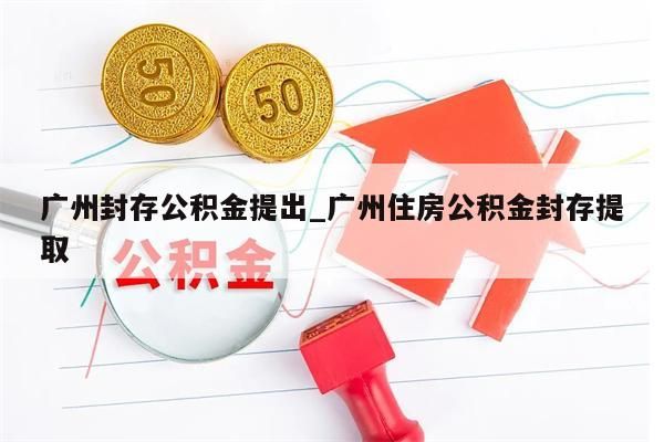 广州封存公积金提出_广州住房公积金封存提取
