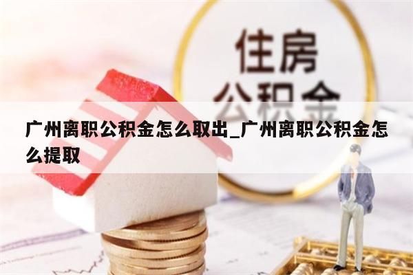 广州离职公积金怎么取出_广州离职公积金怎么提取
